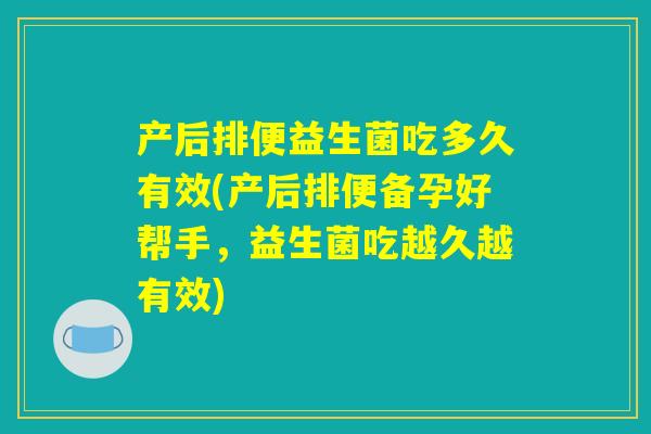 产后排便益生菌吃多久有效(产后排便备孕好帮手,益生菌吃越久越有效) 产后排便益生菌吃多久有效(产后排便备孕好帮手,益生菌吃越久越有效)