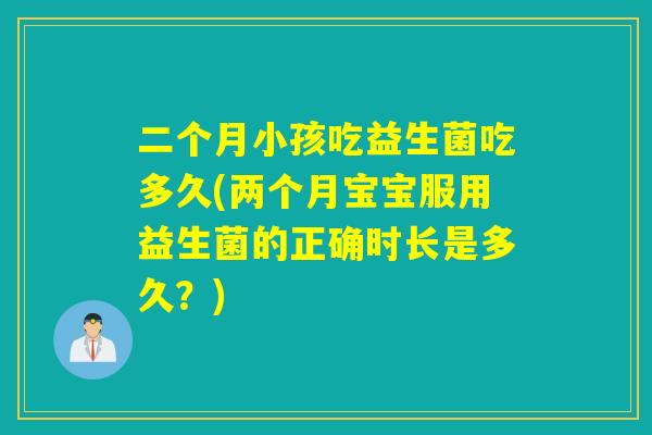 二个月小孩吃益生菌吃多久(两个月宝宝服用益生菌的正确时长是多久？)