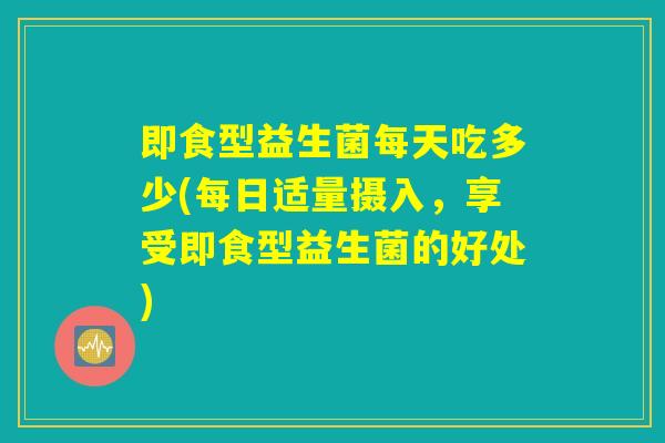 即食型益生菌每天吃多少(每日适量摄入，享受即食型益生菌的好处)