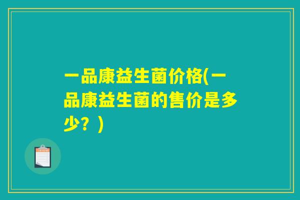 一品康益生菌价格(一品康益生菌的售价是多少？)