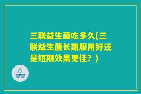三联益生菌吃多久(三联益生菌长期服用好还是短期效果更佳？)