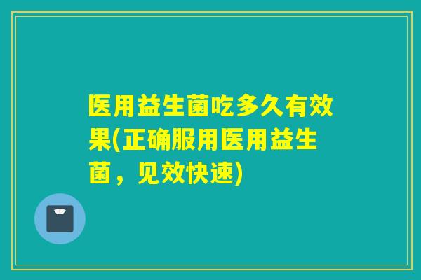 医用益生菌吃多久有效果(正确服用医用益生菌，见效快速)