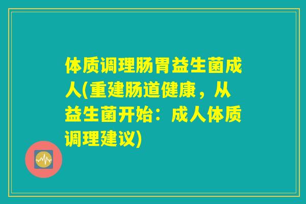 体质调理肠胃益生菌成人(重建肠道健康，从益生菌开始：成人体质调理建议)