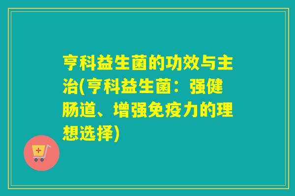 亨科益生菌的功效与主治(亨科益生菌：强健肠道、增强免疫力的理想选择)