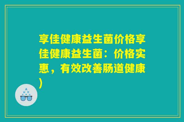 享佳健康益生菌价格享佳健康益生菌：价格实惠，有效改善肠道健康)