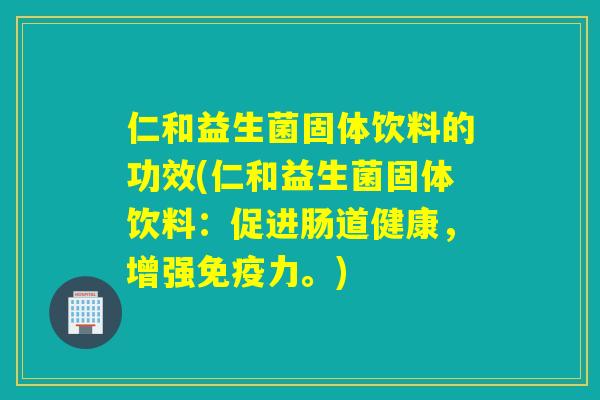 仁和益生菌固体饮料的功效(仁和益生菌固体饮料：促进肠道健康，增强免疫力。)