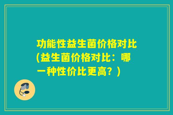 功能性益生菌价格对比(益生菌价格对比：哪一种性价比更高？)