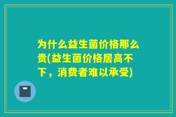 为什么益生菌价格那么贵(益生菌价格居高不下，消费者难以承受)