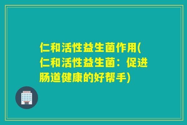 仁和活性益生菌作用(仁和活性益生菌：促进肠道健康的好帮手)