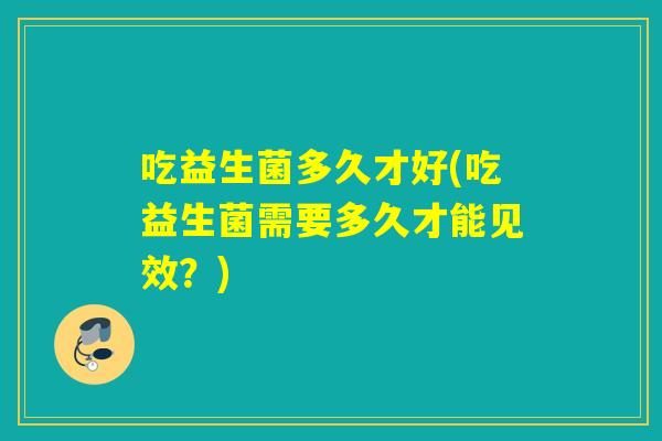 吃益生菌多久才好(吃益生菌需要多久才能见效？)