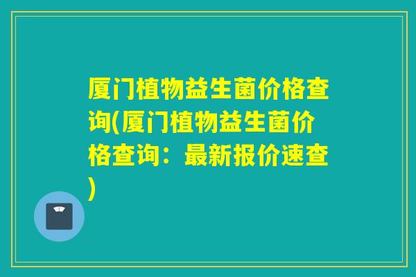 厦门植物益生菌价格查询(厦门植物益生菌价格查询：最新报价速查)
