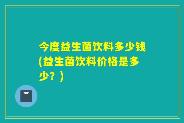 今度益生菌饮料多少钱(益生菌饮料价格是多少？)