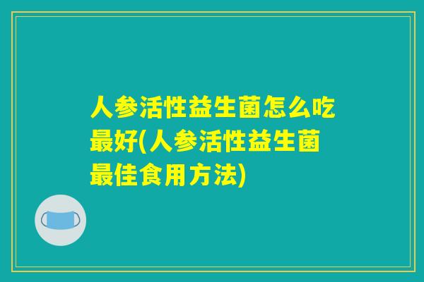 人参活性益生菌怎么吃最好(人参活性益生菌最佳食用方法)