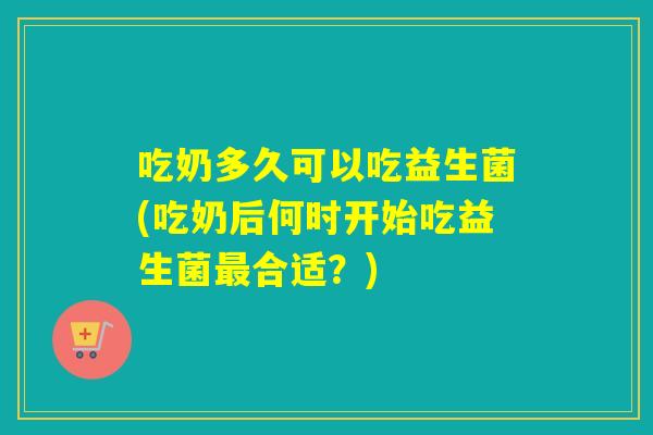 吃奶多久可以吃益生菌(吃奶后何时开始吃益生菌最合适？)