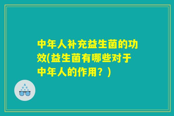 中年人补充益生菌的功效(益生菌有哪些对于中年人的作用？)