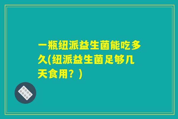一瓶纽派益生菌能吃多久(纽派益生菌足够几天食用？)
