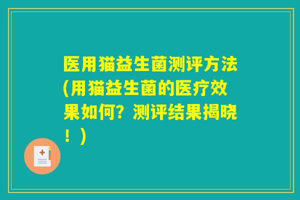 医用猫益生菌测评方法(用猫益生菌的医疗效果如何？测评结果揭晓！)