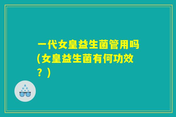 一代女皇益生菌管用吗(女皇益生菌有何功效？)
