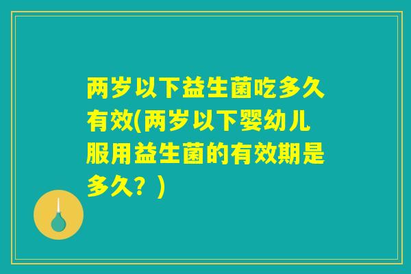 两岁以下益生菌吃多久有效(两岁以下婴幼儿服用益生菌的有效期是多久？)
