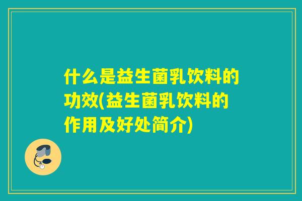 什么是益生菌乳饮料的功效(益生菌乳饮料的作用及好处简介) 什么是益生菌乳饮料的功效(益生菌乳饮料的作用及好处简介)