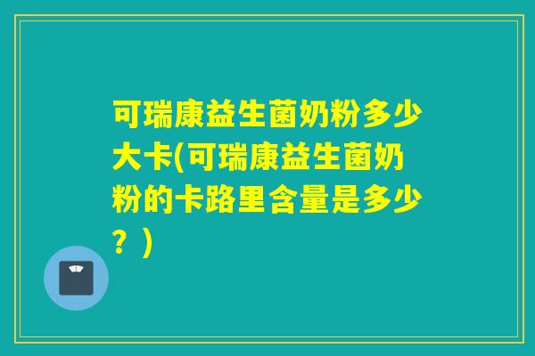 可瑞康益生菌奶粉多少大卡(可瑞康益生菌奶粉的卡路里含量是多少？)