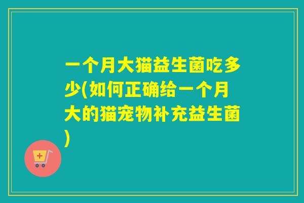 一个月大猫益生菌吃多少(如何正确给一个月大的猫宠物补充益生菌)