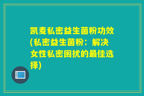 凯麦私密益生菌粉功效(私密益生菌粉：解决女性私密困扰的最佳选择)