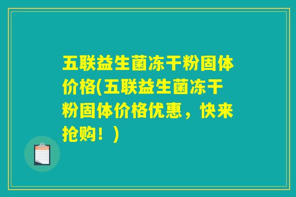 五联益生菌冻干粉固体价格(五联益生菌冻干粉固体价格优惠，快来抢购！)