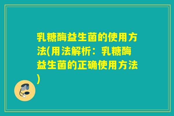 乳糖酶益生菌的使用方法(用法解析：乳糖酶益生菌的正确使用方法)