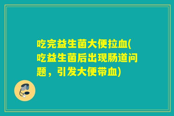 吃完益生菌大便拉(吃益生菌后出现肠道问题,引发大便带) 吃完益生菌大便拉(吃益生菌后出现肠道问题,引发大便带)