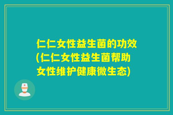 仁仁女性益生菌的功效(仁仁女性益生菌帮助女性维护健康微生态)