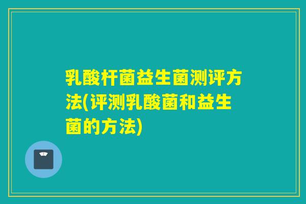乳酸杆菌益生菌测评方法(评测乳酸菌和益生菌的方法)