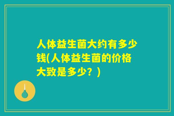 人体益生菌大约有多少钱(人体益生菌的价格大致是多少？)