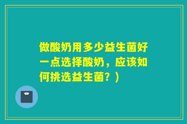做酸奶用多少益生菌好一点选择酸奶,应该如何挑选益生菌?) 做酸奶用多少益生菌好一点选择酸奶,应该如何挑选益生菌?)