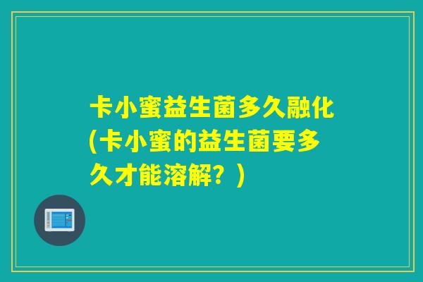 卡小蜜益生菌多久融化(卡小蜜的益生菌要多久才能溶解？)