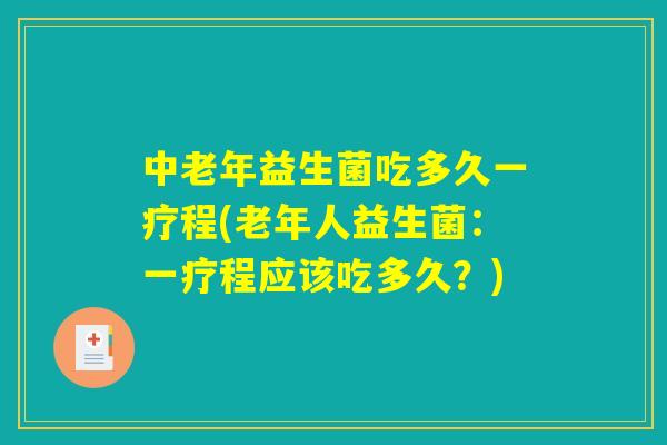 中老年益生菌吃多久一疗程(老年人益生菌：一疗程应该吃多久？)