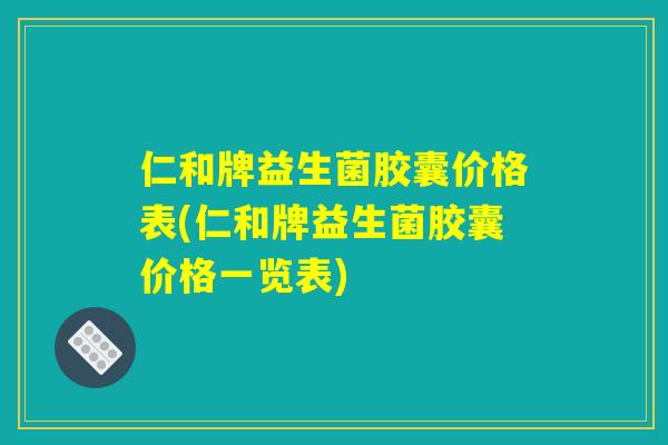仁和牌益生菌胶囊价格表(仁和牌益生菌胶囊价格一览表)