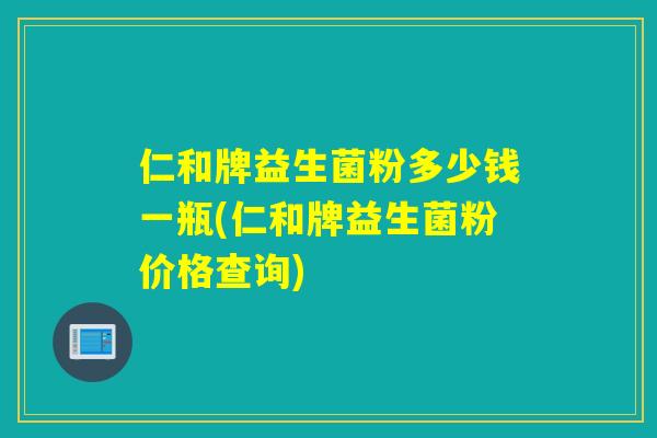 仁和牌益生菌粉多少钱一瓶(仁和牌益生菌粉价格查询)