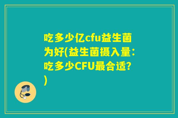 吃多少亿cfu益生菌为好(益生菌摄入量：吃多少CFU最合适？)