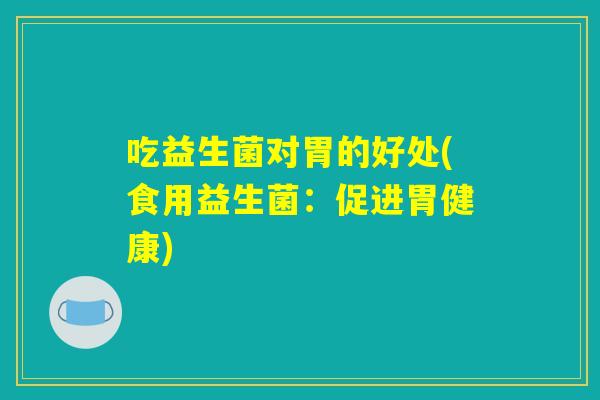 吃益生菌对胃的好处(食用益生菌：促进胃健康)