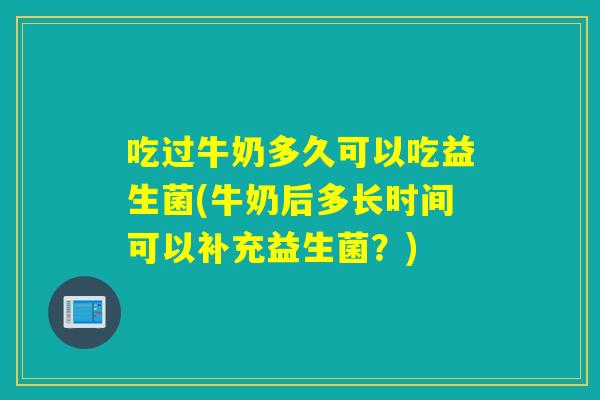 吃过牛奶多久可以吃益生菌(牛奶后多长时间可以补充益生菌？)