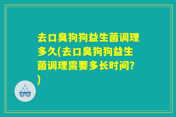 去口臭狗狗益生菌调理多久(去口臭狗狗益生菌调理需要多长时间？)