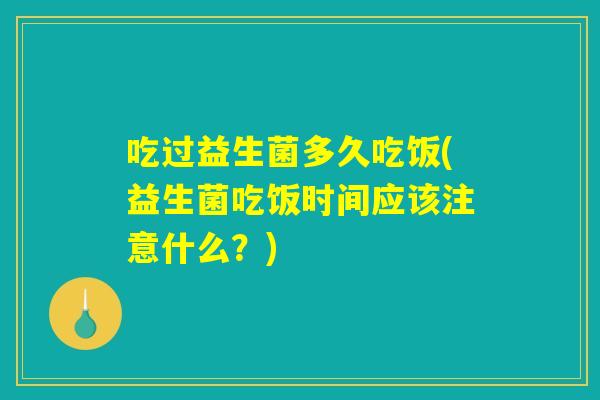 吃过益生菌多久吃饭(益生菌吃饭时间应该注意什么？)