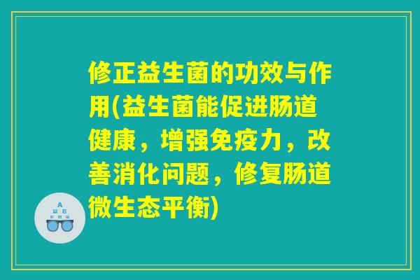 修正益生菌的功效与作用(益生菌能促进肠道健康,增强力,改善消化问题,修复肠道微生态平衡) 修正益生菌的功效与作用(益生菌能促进肠道健康,增强力,改善消化问题,修复肠道微生态平衡)