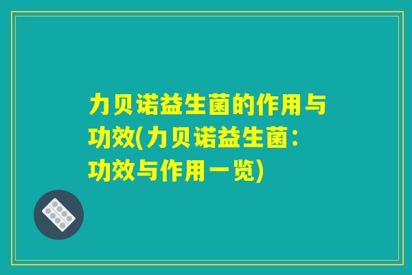 力贝诺益生菌的作用与功效(力贝诺益生菌：功效与作用一览)