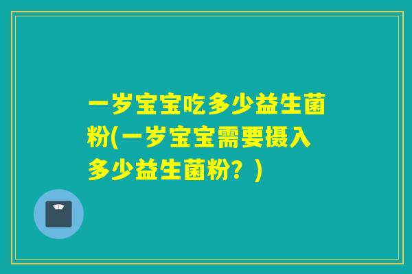 一岁宝宝吃多少益生菌粉(一岁宝宝需要摄入多少益生菌粉？)