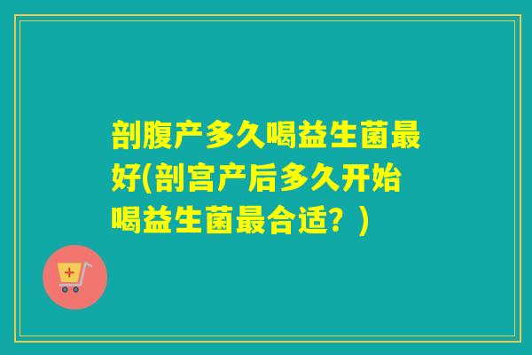 剖腹产多久喝益生菌最好(剖宫产后多久开始喝益生菌最合适？)