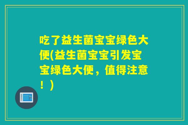 吃了益生菌宝宝绿色大便(益生菌宝宝引发宝宝绿色大便,值得注意!) 吃了益生菌宝宝绿色大便(益生菌宝宝引发宝宝绿色大便,值得注意!)