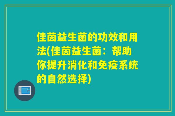 佳茵益生菌的功效和用法(佳茵益生菌：帮助你提升消化和免疫系统的自然选择)