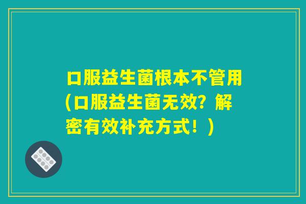 口服益生菌根本不管用(口服益生菌无效?解密有效补充方式!) 口服益生菌根本不管用(口服益生菌无效?解密有效补充方式!)